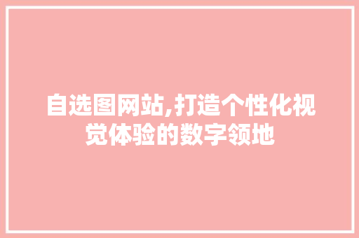 自选图网站,打造个性化视觉体验的数字领地