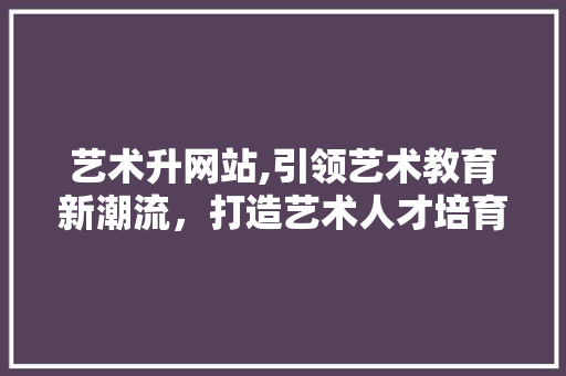 艺术升网站,引领艺术教育新潮流，打造艺术人才培育平台 SQL