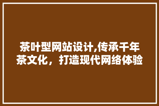 茶叶型网站设计,传承千年茶文化，打造现代网络体验