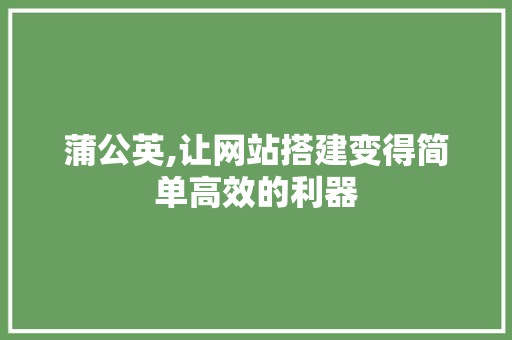 蒲公英,让网站搭建变得简单高效的利器