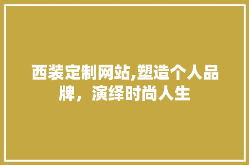 西装定制网站,塑造个人品牌，演绎时尚人生