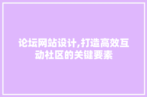 论坛网站设计,打造高效互动社区的关键要素