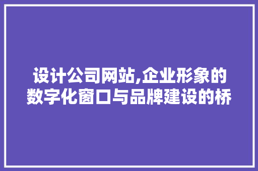 设计公司网站,企业形象的数字化窗口与品牌建设的桥梁 HTML