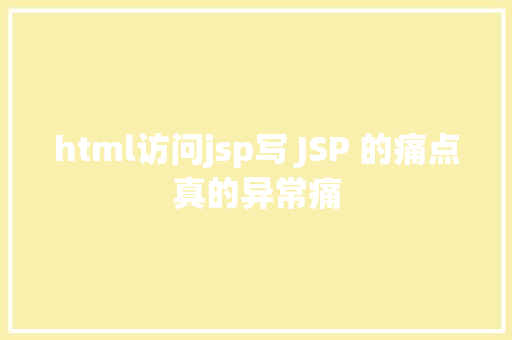 html访问jsp写 JSP 的痛点真的异常痛