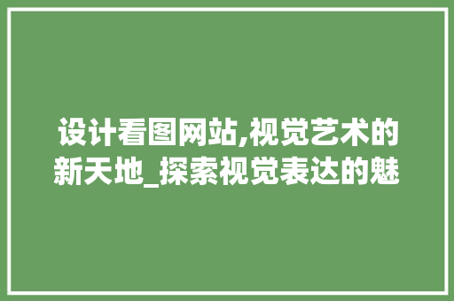 设计看图网站,视觉艺术的新天地_探索视觉表达的魅力