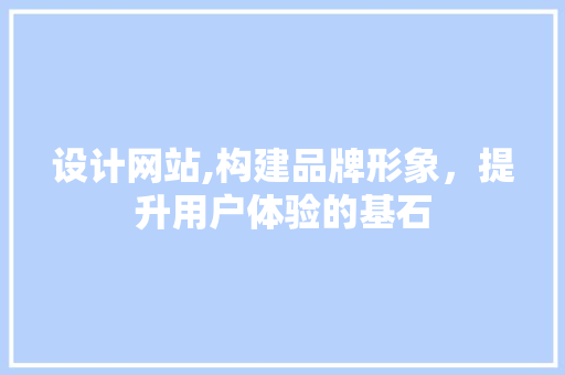 设计网站,构建品牌形象，提升用户体验的基石 CSS