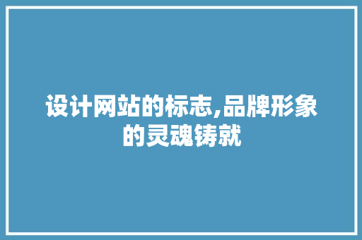 设计网站的标志,品牌形象的灵魂铸就