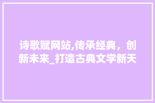 诗歌赋网站,传承经典，创新未来_打造古典文学新天地