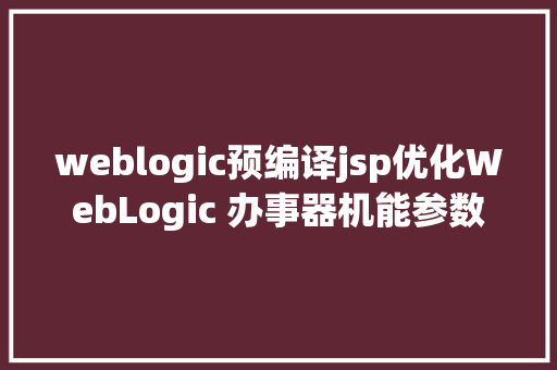 weblogic预编译jsp优化WebLogic 办事器机能参数 Docker