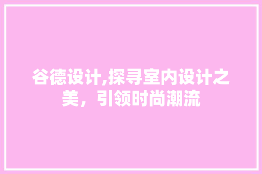 谷德设计,探寻室内设计之美，引领时尚潮流