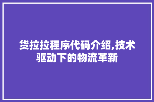 货拉拉程序代码介绍,技术驱动下的物流革新