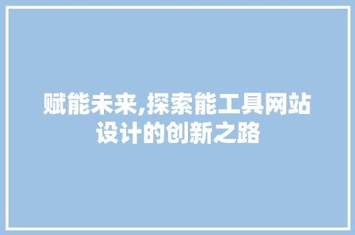 赋能未来,探索能工具网站设计的创新之路 PHP