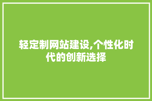 轻定制网站建设,个性化时代的创新选择