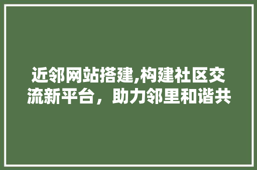 近邻网站搭建,构建社区交流新平台，助力邻里和谐共融 Webpack