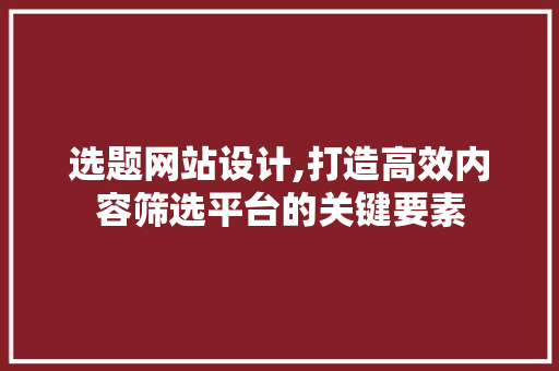 选题网站设计,打造高效内容筛选平台的关键要素