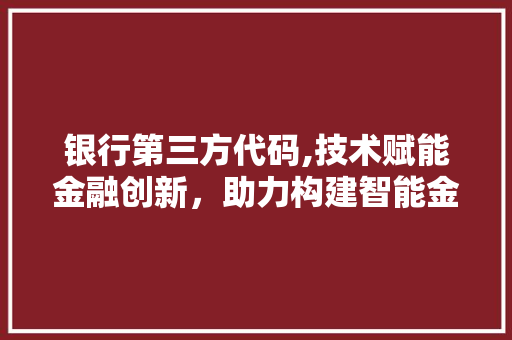 银行第三方代码,技术赋能金融创新，助力构建智能金融生态