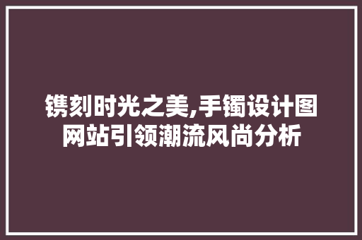 镌刻时光之美,手镯设计图网站引领潮流风尚分析 GraphQL