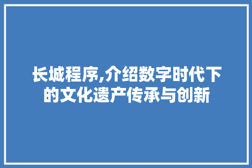 长城程序,介绍数字时代下的文化遗产传承与创新