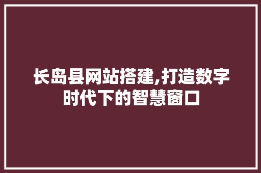 长岛县网站搭建,打造数字时代下的智慧窗口