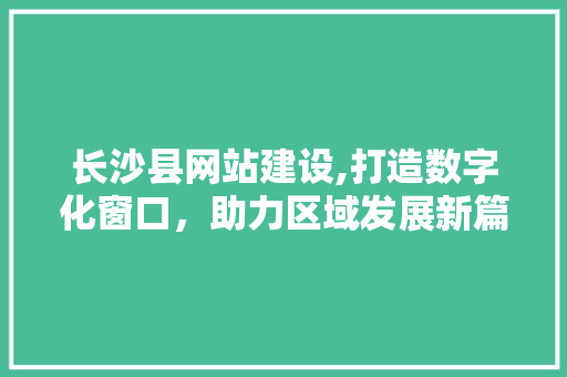 长沙县网站建设,打造数字化窗口，助力区域发展新篇章