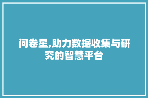 问卷星,助力数据收集与研究的智慧平台