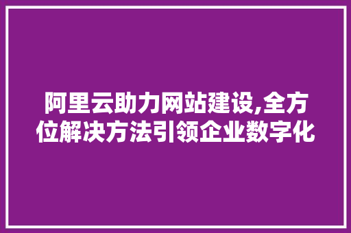 阿里云助力网站建设,全方位解决方法引领企业数字化转型