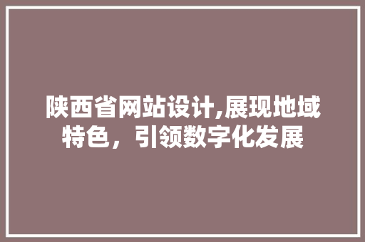 陕西省网站设计,展现地域特色，引领数字化发展