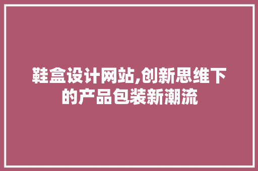 鞋盒设计网站,创新思维下的产品包装新潮流 SQL