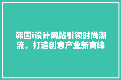 韩国i设计网站引领时尚潮流，打造创意产业新高峰