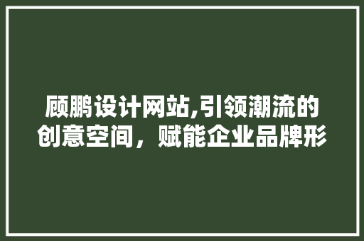 顾鹏设计网站,引领潮流的创意空间，赋能企业品牌形象升级 HTML