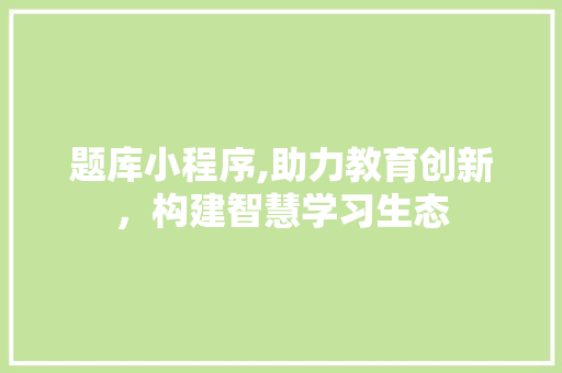 题库小程序,助力教育创新，构建智慧学习生态