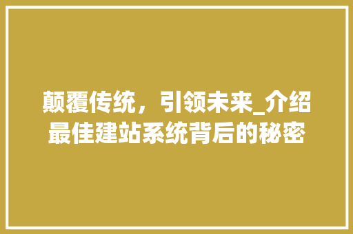 颠覆传统，引领未来_介绍最佳建站系统背后的秘密