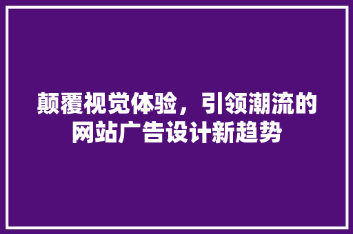 颠覆视觉体验，引领潮流的网站广告设计新趋势