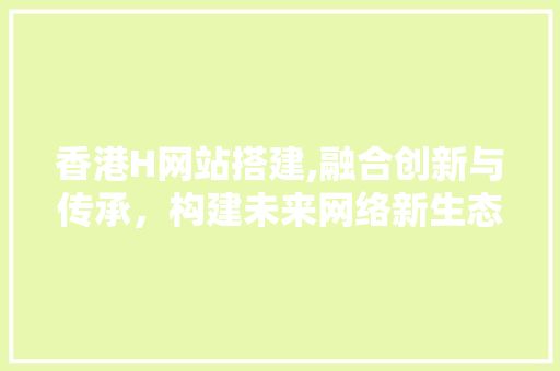 香港H网站搭建,融合创新与传承，构建未来网络新生态