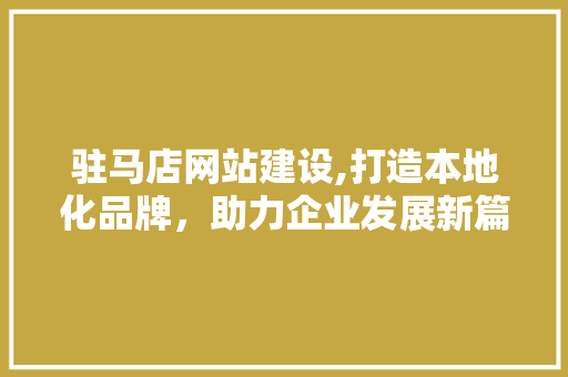 驻马店网站建设,打造本地化品牌，助力企业发展新篇章