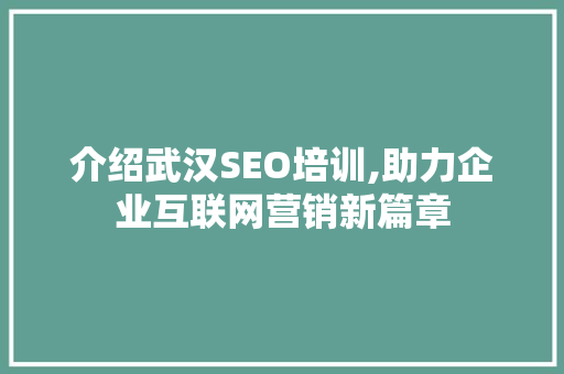 介绍武汉SEO培训,助力企业互联网营销新篇章