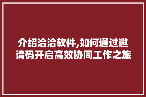 介绍洽洽软件,如何通过邀请码开启高效协同工作之旅