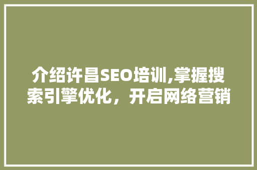 介绍许昌SEO培训,掌握搜索引擎优化，开启网络营销新篇章