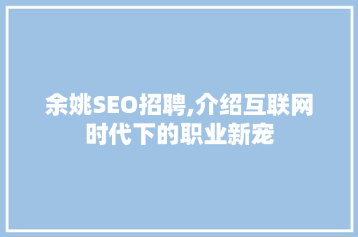 余姚SEO招聘,介绍互联网时代下的职业新宠