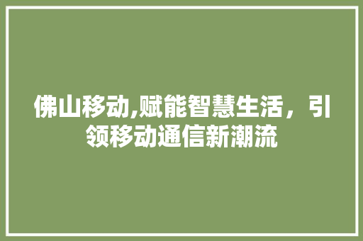 佛山移动,赋能智慧生活，引领移动通信新潮流