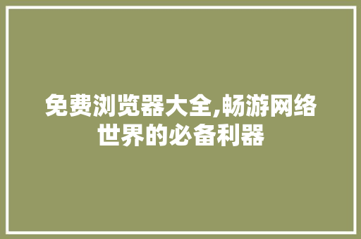 免费浏览器大全,畅游网络世界的必备利器