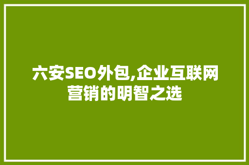 六安SEO外包,企业互联网营销的明智之选