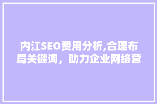 内江SEO费用分析,合理布局关键词，助力企业网络营销