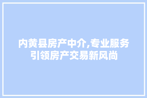 内黄县房产中介,专业服务引领房产交易新风尚