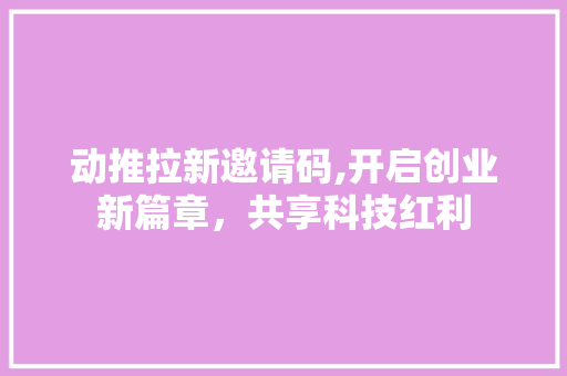 动推拉新邀请码,开启创业新篇章，共享科技红利