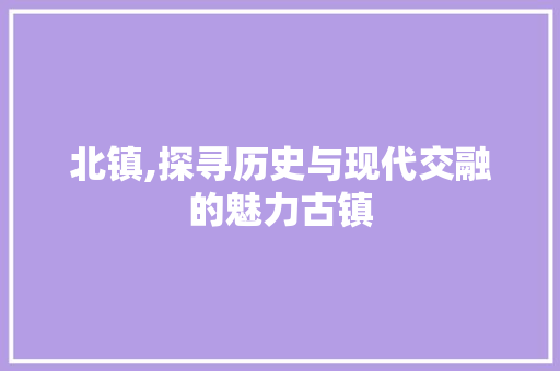 北镇,探寻历史与现代交融的魅力古镇