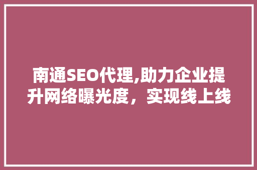 南通SEO代理,助力企业提升网络曝光度，实现线上线下双赢