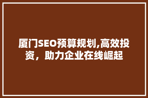 厦门SEO预算规划,高效投资，助力企业在线崛起