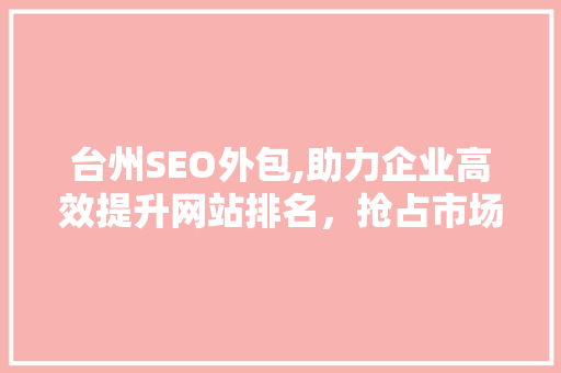 台州SEO外包,助力企业高效提升网站排名，抢占市场先机