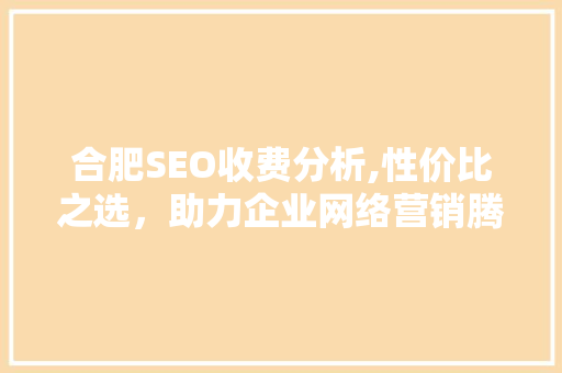 合肥SEO收费分析,性价比之选，助力企业网络营销腾飞 Python